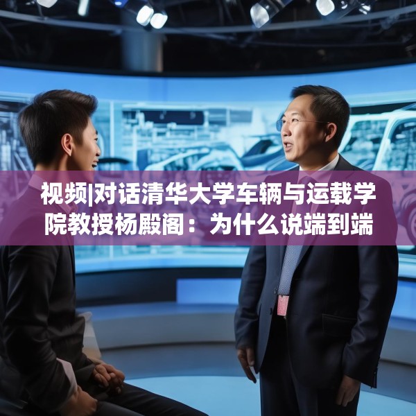 视频|对话清华大学车辆与运载学院教授杨殿阁：为什么说端到端技术的出现给了中国车企弯道超车的机会？