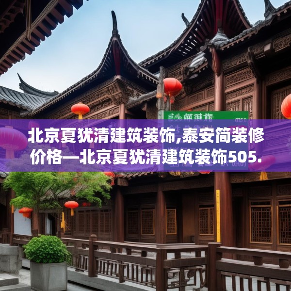 北京夏犹清建筑装饰,泰安简装修价格—北京夏犹清建筑装饰505.a381b382c385fgy.392jhhj