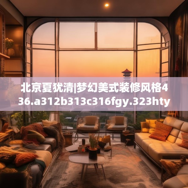 北京夏犹清|梦幻美式装修风格436.a312b313c316fgy.323htyj