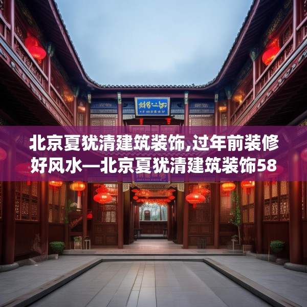 北京夏犹清建筑装饰,过年前装修好风水—北京夏犹清建筑装饰583.a459b460c463fgy.470fdsfds