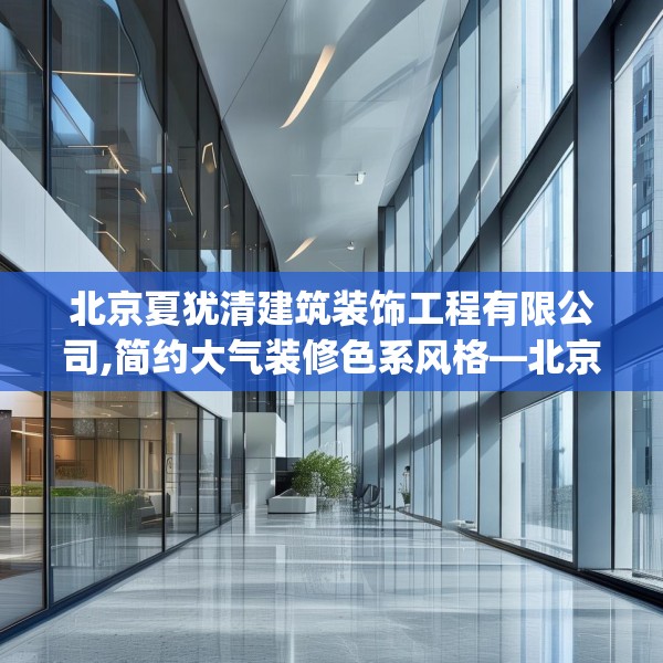 北京夏犹清建筑装饰工程有限公司,简约大气装修色系风格—北京夏犹清建筑装饰工程有限公司141.a17b18c21fgy.28fhsg