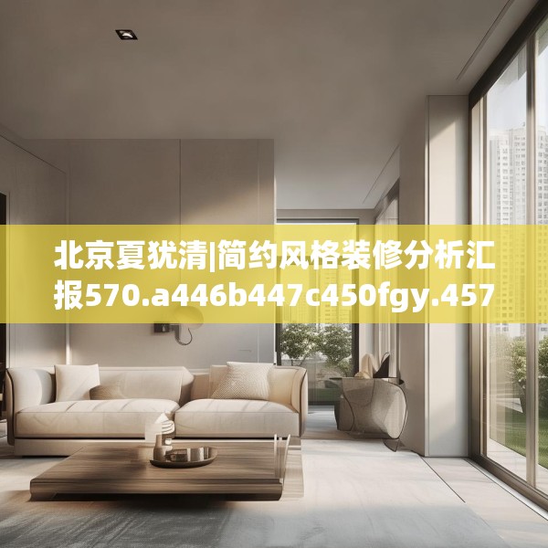 北京夏犹清|简约风格装修分析汇报570.a446b447c450fgy.457lkjl