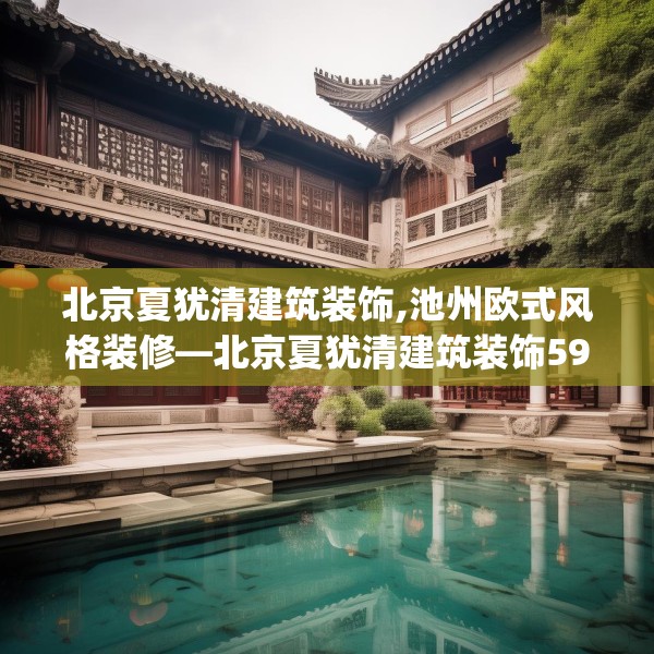北京夏犹清建筑装饰,池州欧式风格装修—北京夏犹清建筑装饰594.a470b471c474fgy.481nbn
