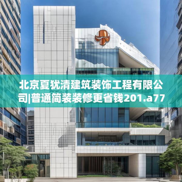 北京夏犹清建筑装饰工程有限公司|普通简装装修更省钱201.a77b78c81fgy.88uyk