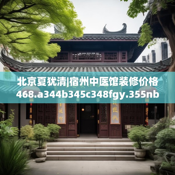 北京夏犹清|宿州中医馆装修价格468.a344b345c348fgy.355nbn