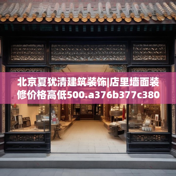 北京夏犹清建筑装饰|店里墙面装修价格高低500.a376b377c380fgy.387xczxv