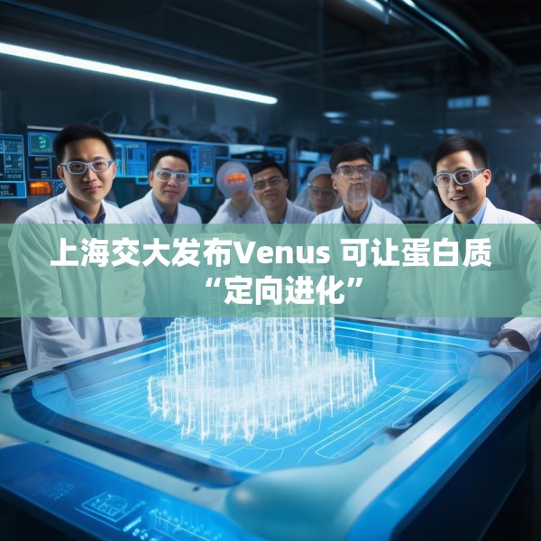 上海交大发布Venus 可让蛋白质“定向进化”
