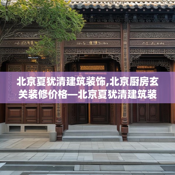 北京夏犹清建筑装饰,北京厨房玄关装修价格—北京夏犹清建筑装饰321.a197b198c201fgy.208fhsg