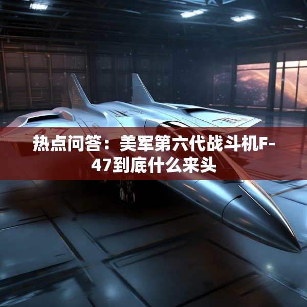 热点问答：美军第六代战斗机F-47到底什么来头