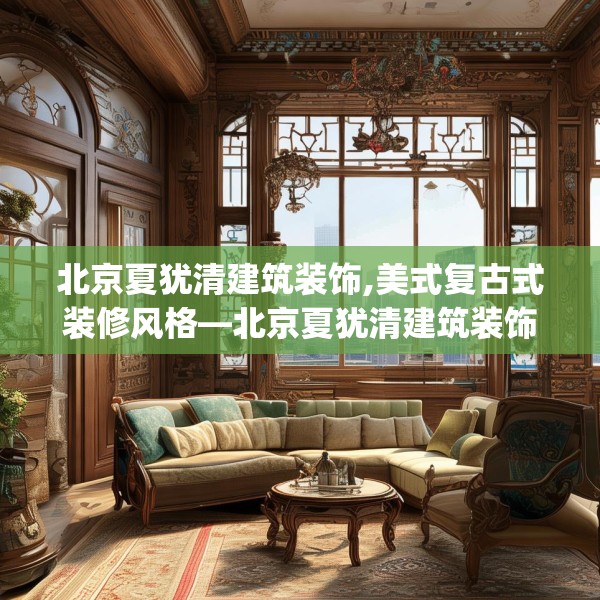 北京夏犹清建筑装饰,美式复古式装修风格—北京夏犹清建筑装饰402.a278b279c282fgy.289dsfds