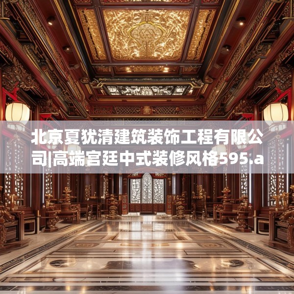 北京夏犹清建筑装饰工程有限公司|高端宫廷中式装修风格595.a471b472c475fgy.482jhhj