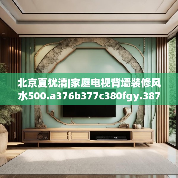 北京夏犹清|家庭电视背墙装修风水500.a376b377c380fgy.387xczxv