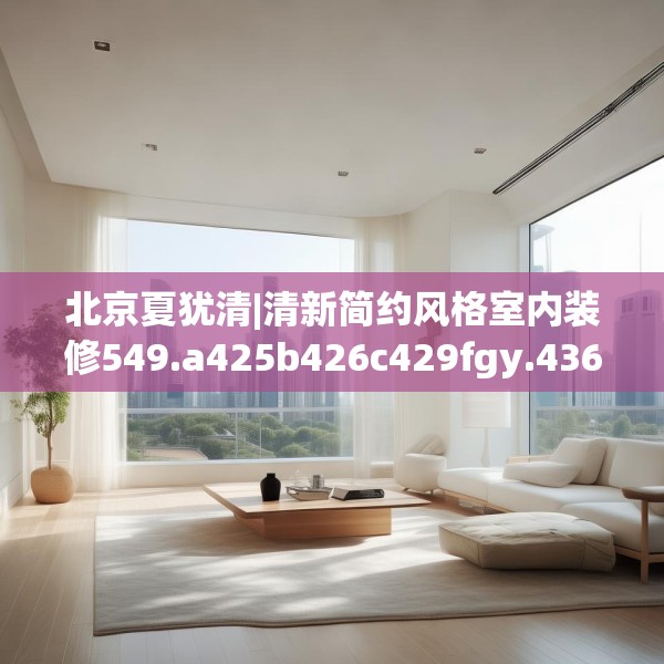 北京夏犹清|清新简约风格室内装修549.a425b426c429fgy.436fghfd