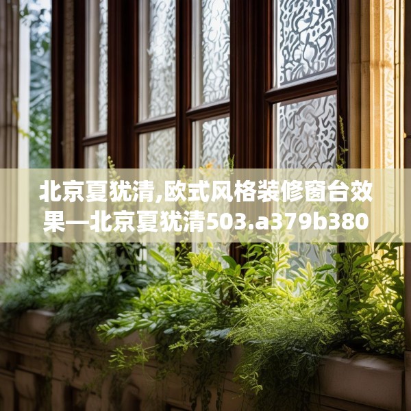 北京夏犹清,欧式风格装修窗台效果—北京夏犹清503.a379b380c383fgy.390bnbn
