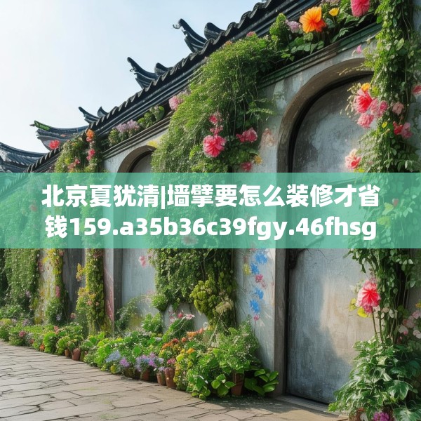 北京夏犹清|墙擘要怎么装修才省钱159.a35b36c39fgy.46fhsg