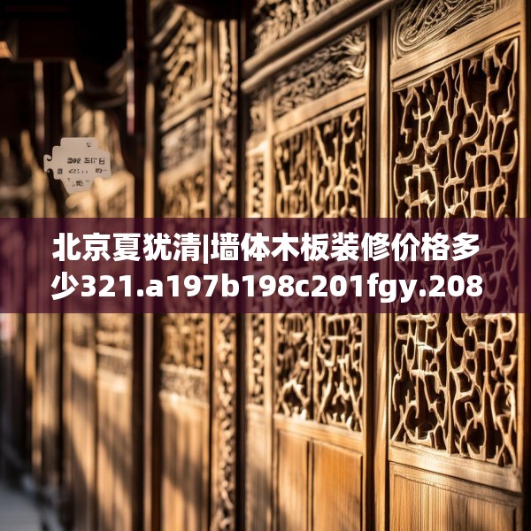 北京夏犹清|墙体木板装修价格多少321.a197b198c201fgy.208fhsg