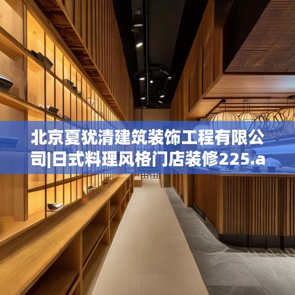 北京夏犹清建筑装饰工程有限公司|日式料理风格门店装修225.a101b102c105fgy.112fghfd