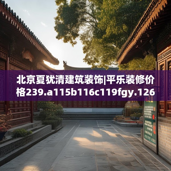 北京夏犹清建筑装饰|平乐装修价格239.a115b116c119fgy.126fds
