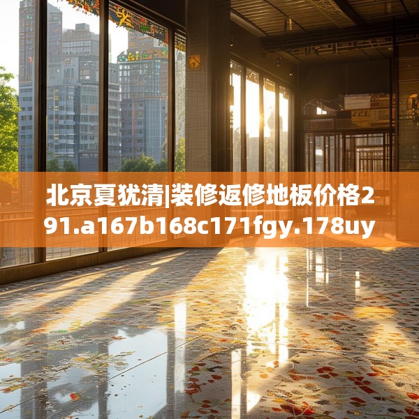 北京夏犹清|装修返修地板价格291.a167b168c171fgy.178uyk