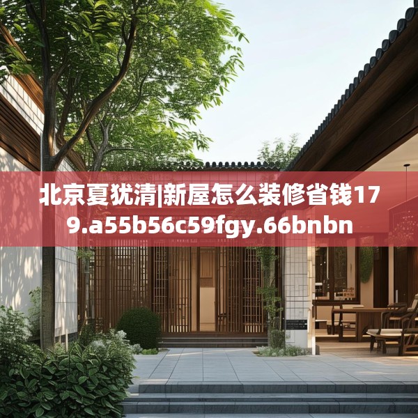 北京夏犹清|新屋怎么装修省钱179.a55b56c59fgy.66bnbn