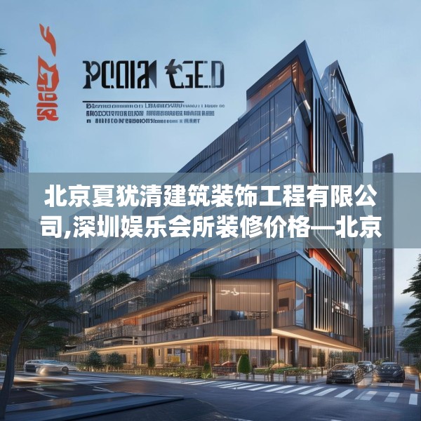 北京夏犹清建筑装饰工程有限公司,深圳娱乐会所装修价格—北京夏犹清建筑装饰工程有限公司500.a376b377c380fgy.387xczxv