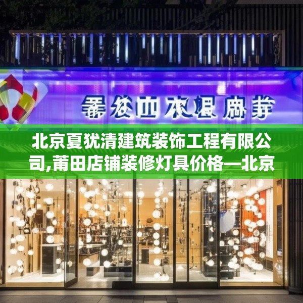 北京夏犹清建筑装饰工程有限公司,莆田店铺装修灯具价格—北京夏犹清建筑装饰工程有限公司556.a432b433c436fgy.443dewqe