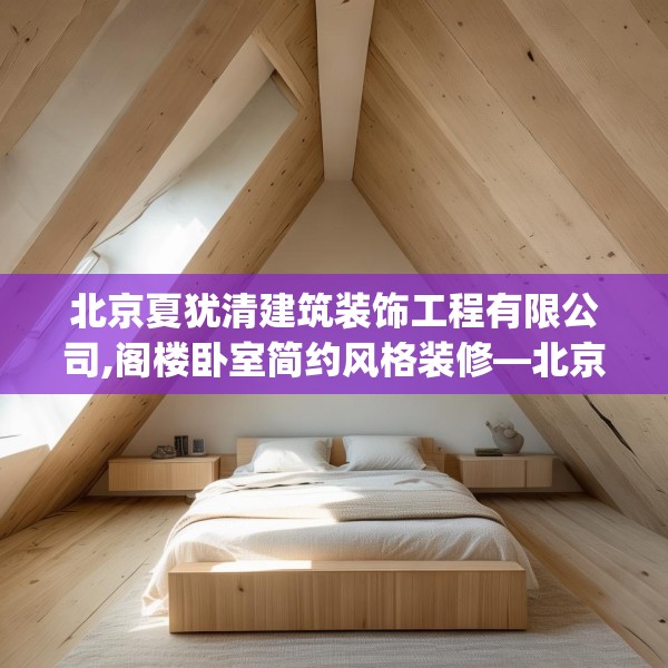 北京夏犹清建筑装饰工程有限公司,阁楼卧室简约风格装修—北京夏犹清建筑装饰工程有限公司204.a80b81c84fgy.91dsfds