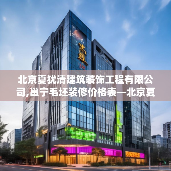 北京夏犹清建筑装饰工程有限公司,邕宁毛坯装修价格表—北京夏犹清建筑装饰工程有限公司275.a151b152c155fgy.162fds