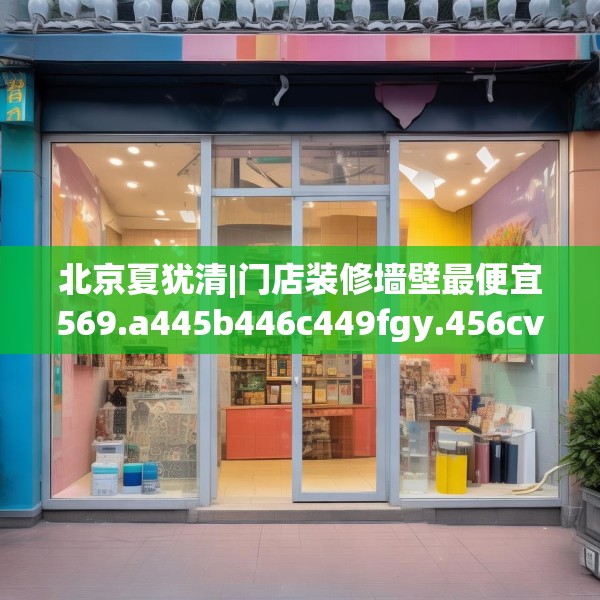 北京夏犹清|门店装修墙壁最便宜569.a445b446c449fgy.456cvcx