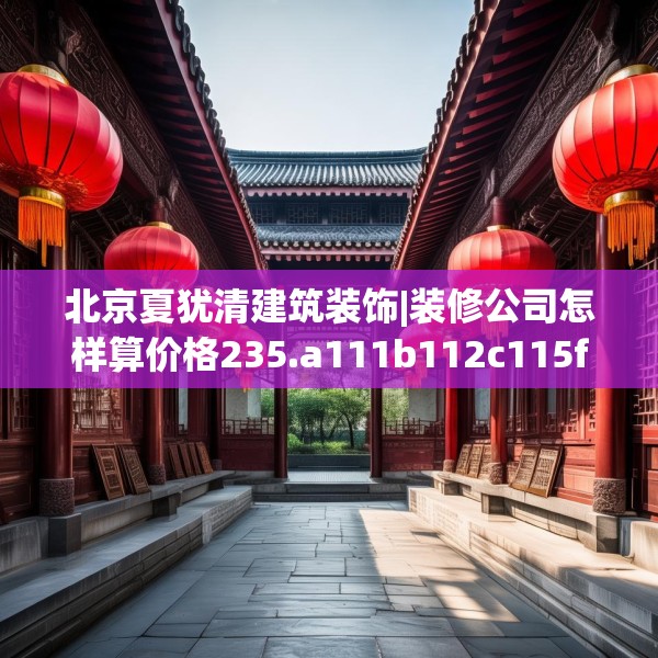 北京夏犹清建筑装饰|装修公司怎样算价格235.a111b112c115fgy.122jhhj