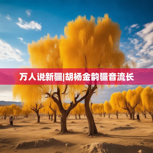 万人说新疆|胡杨金韵疆音流长