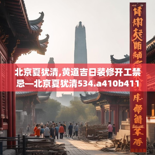 北京夏犹清,黄道吉日装修开工禁忌—北京夏犹清534.a410b411c414fgy.421lkjl
