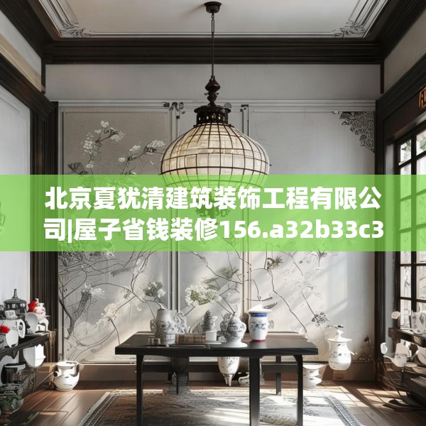 北京夏犹清建筑装饰工程有限公司|屋子省钱装修156.a32b33c36fgy.43lkjl