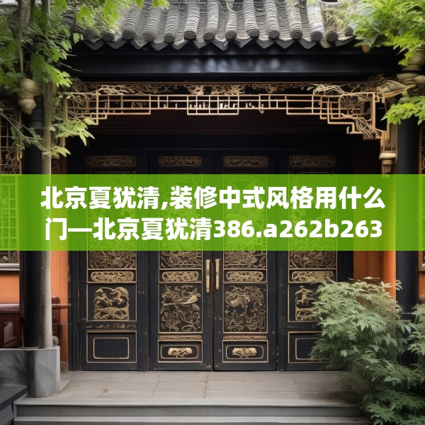 北京夏犹清,装修中式风格用什么门—北京夏犹清386.a262b263c266fgy.273wew