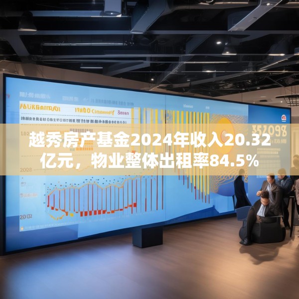 越秀房产基金2024年收入20.32亿元，物业整体出租率84.5%