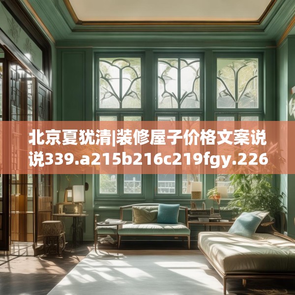 北京夏犹清|装修屋子价格文案说说339.a215b216c219fgy.226fhsg