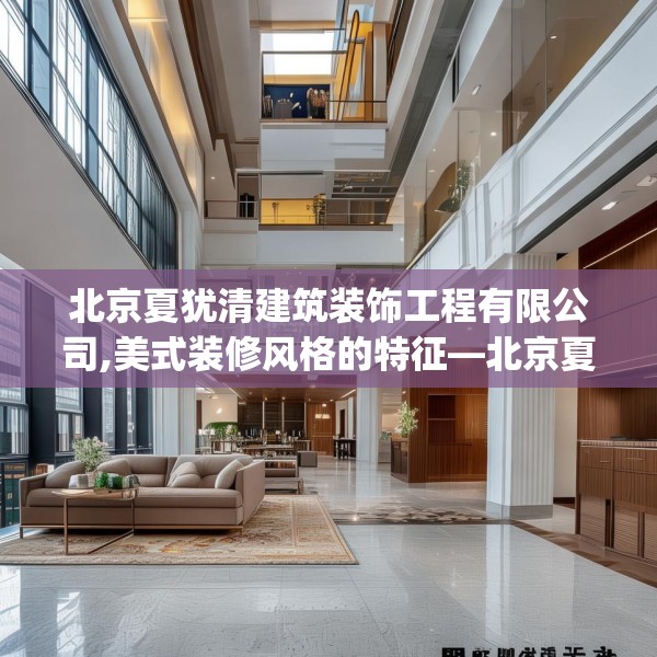 北京夏犹清建筑装饰工程有限公司,美式装修风格的特征—北京夏犹清建筑装饰工程有限公司575.a451b452c455fgy.462bnbn