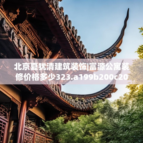北京夏犹清建筑装饰|富源公寓装修价格多少323.a199b200c203fgy.210bnbn