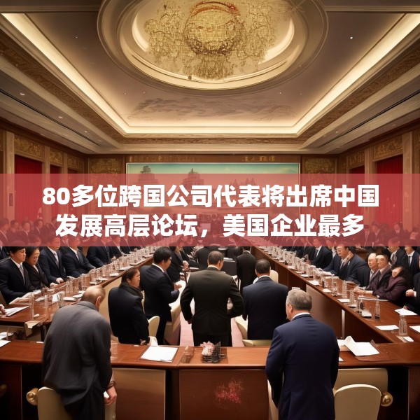 80多位跨国公司代表将出席中国发展高层论坛，美国企业最多