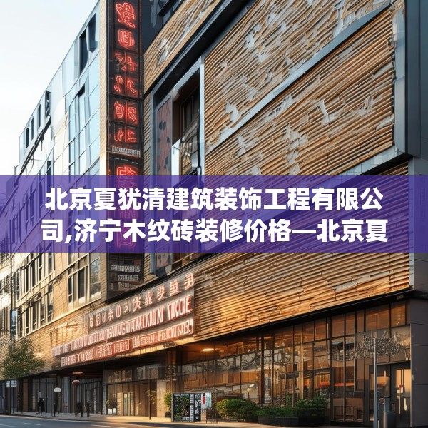北京夏犹清建筑装饰工程有限公司,济宁木纹砖装修价格—北京夏犹清建筑装饰工程有限公司443.a319b320c323fgy.330cvcx