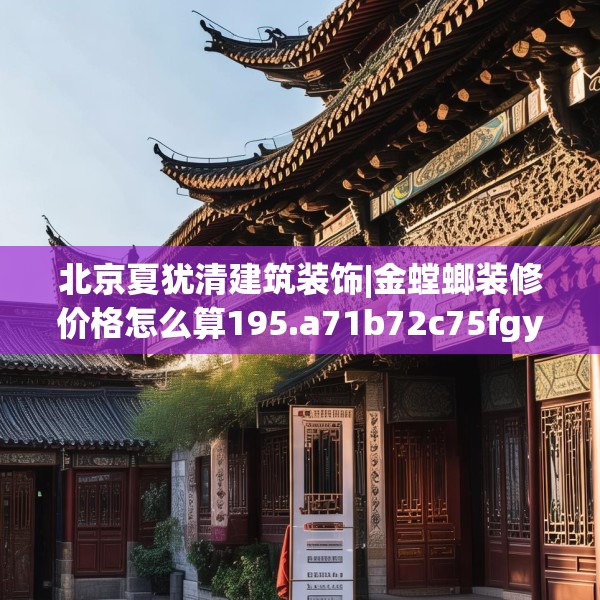 北京夏犹清建筑装饰|金螳螂装修价格怎么算195.a71b72c75fgy.82fhsg