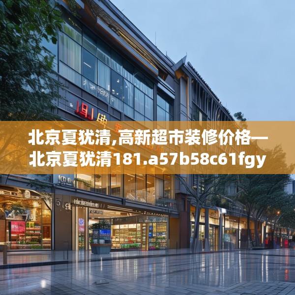 北京夏犹清,高新超市装修价格—北京夏犹清181.a57b58c61fgy.68jhhj