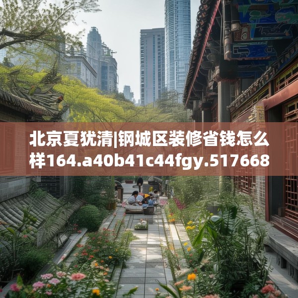北京夏犹清|钢城区装修省钱怎么样164.a40b41c44fgy.5176682