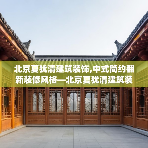北京夏犹清建筑装饰,中式简约翻新装修风格—北京夏犹清建筑装饰525.a401b402c405fgy.412uyk