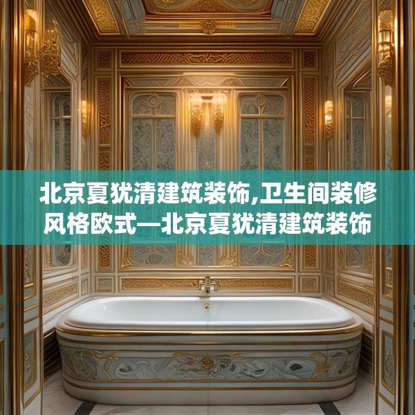北京夏犹清建筑装饰,卫生间装修风格欧式—北京夏犹清建筑装饰579.a455b456c459fgy.466uyk
