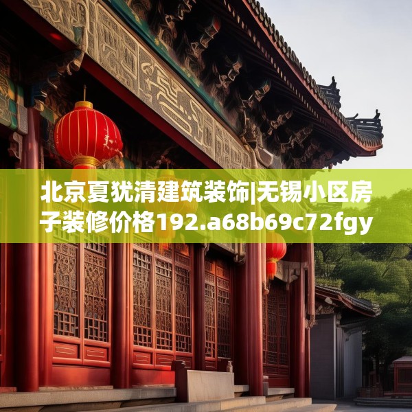 北京夏犹清建筑装饰|无锡小区房子装修价格192.a68b69c72fgy.79lkjl