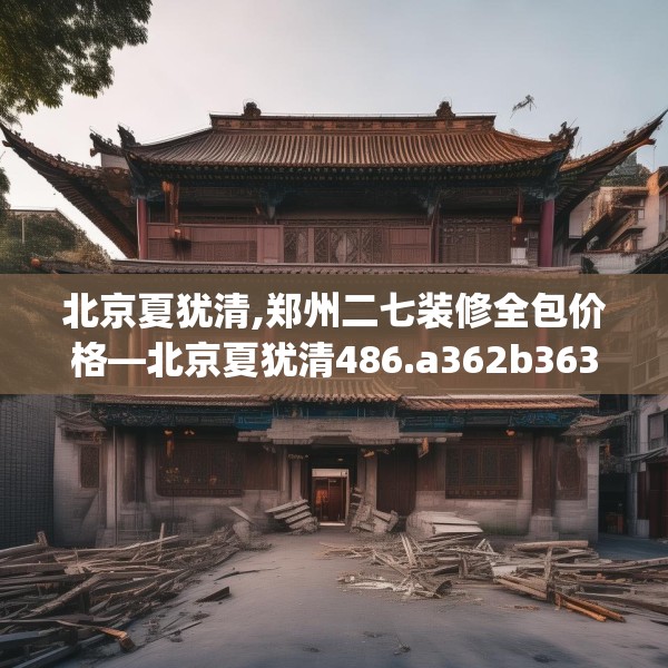 北京夏犹清,郑州二七装修全包价格—北京夏犹清486.a362b363c366fgy.373nbn