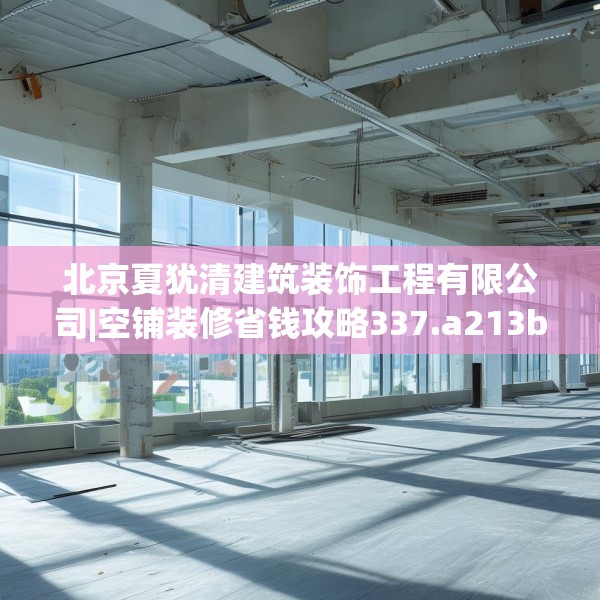 北京夏犹清建筑装饰工程有限公司|空铺装修省钱攻略337.a213b214c217fgy.224poiy