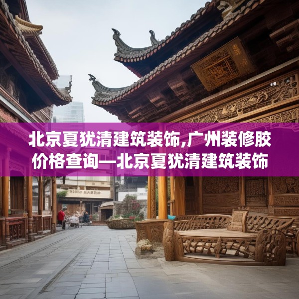 北京夏犹清建筑装饰,广州装修胶价格查询—北京夏犹清建筑装饰340.a216b217c220fgy.227dewqe