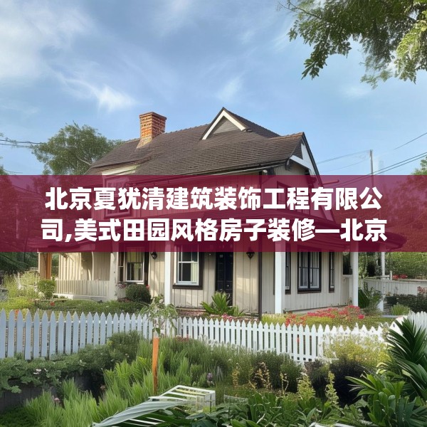 北京夏犹清建筑装饰工程有限公司,美式田园风格房子装修—北京夏犹清建筑装饰工程有限公司243.a119b120c123fgy.130fghfd
